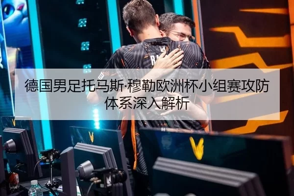德国男足托马斯·穆勒欧洲杯小组赛攻防体系深入解析