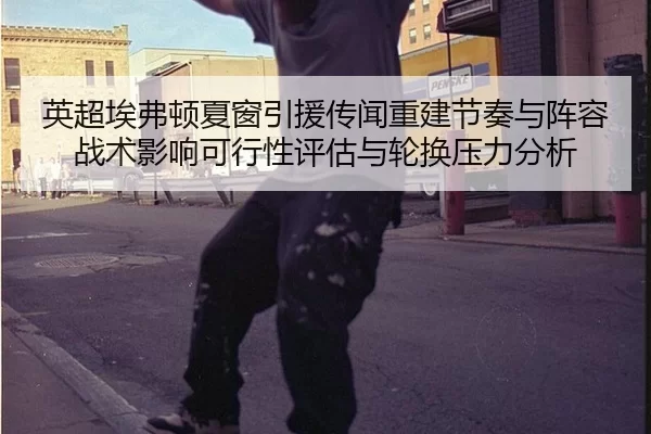 英超埃弗顿夏窗引援传闻重建节奏与阵容战术影响可行性评估与轮换压力分析