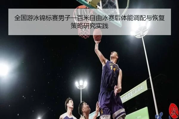 全国游泳锦标赛男子一百米自由泳赛后体能调配与恢复策略研究实践