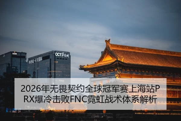 2026年无畏契约全球冠军赛上海站PRX爆冷击败FNC霓虹战术体系解析