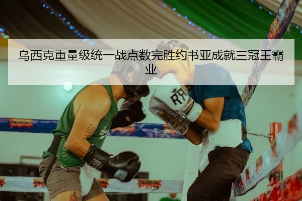 乌西克重量级统一战点数完胜约书亚成就三冠王霸业
