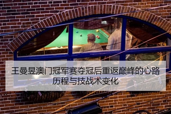 王曼昱澳门冠军赛夺冠后重返巅峰的心路历程与技战术变化